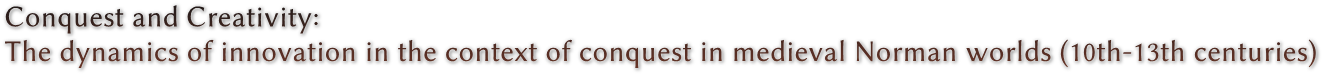 Conquest and Creativity:
The dynamics of innovation in the context of conquest in medieval Norman worlds (10th-13th centuries) Conquest and Creativity:
The dynamics of innovation in the context of conquest in medieval Norman worlds (10th-13th centuries)